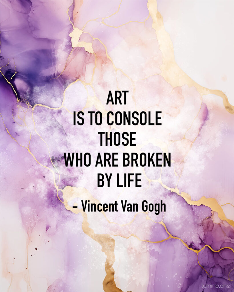 Quotes on Art and Life - "Art is to console those who are broken by life." – Vincent Van Gogh