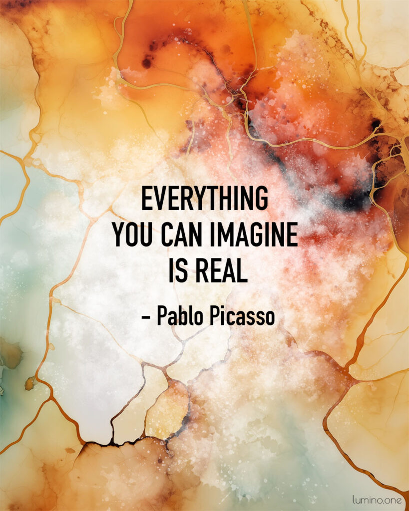 Quotes on Art and Life - "Everything you can imagine is real." – Pablo Picasso