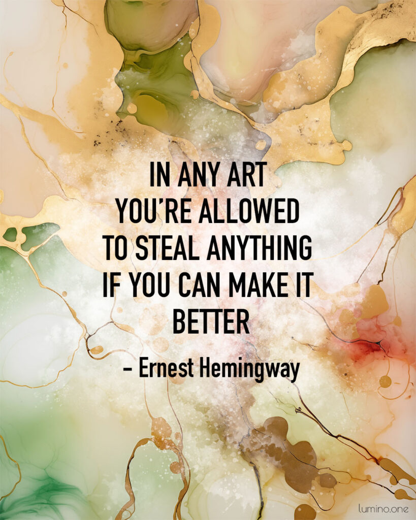 Quotes on Art and Life - "In any art you’re allowed to steal anything if you can make it better." – Ernest Hemingway