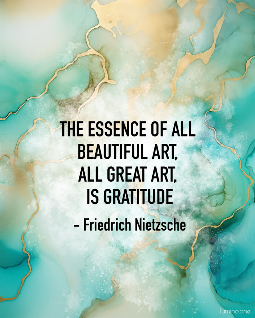 Quotes on Art and Life - "The essence of all beautiful art, all great art, is gratitude." – Friedrich Nietzsche