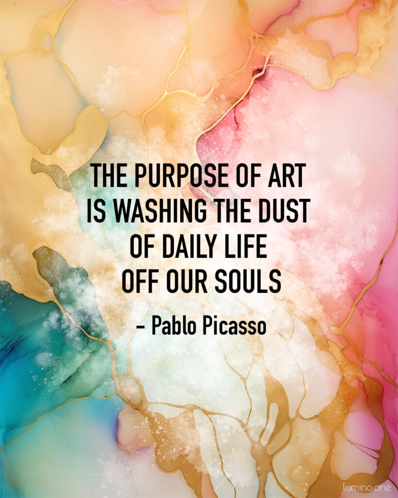 Quotes on Art and Life - "The purpose of art is washing the dust of daily life off our souls." – Pablo Picasso