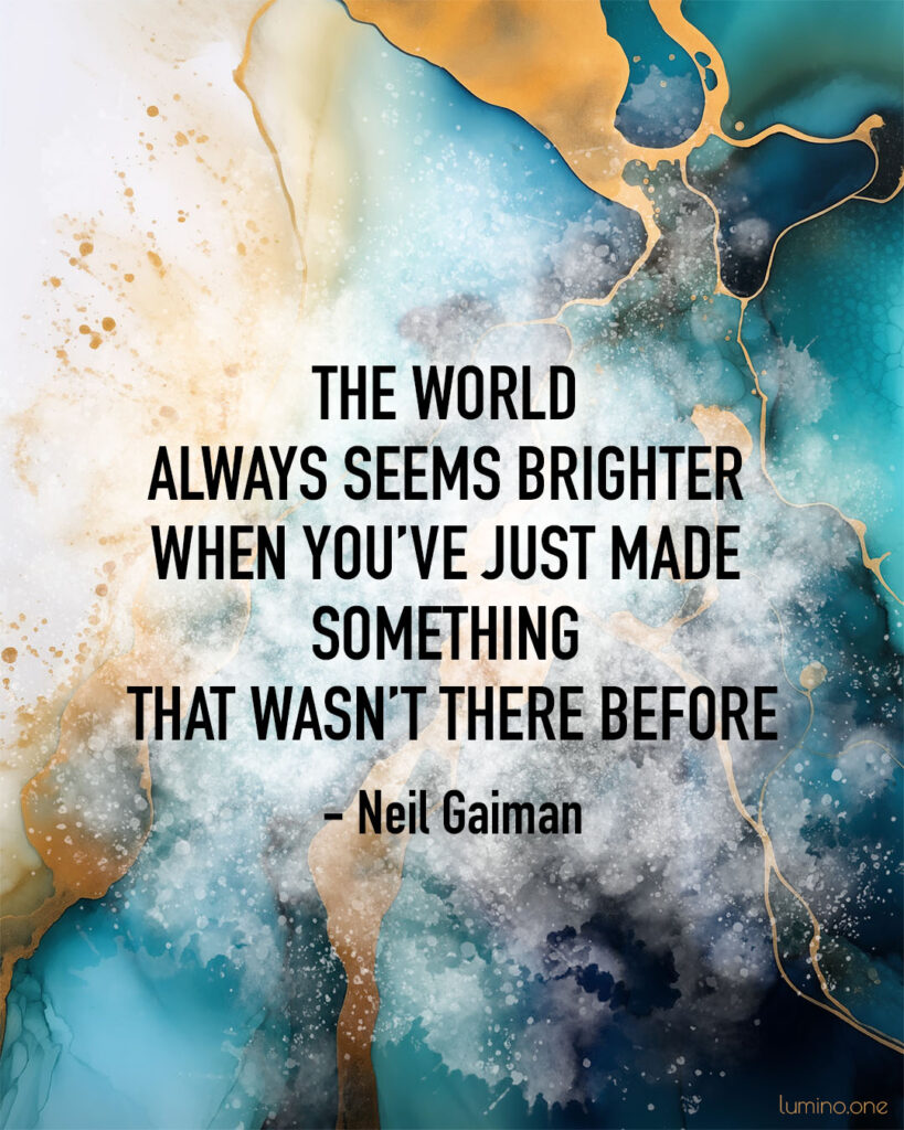 Quotes on Art and Life - "The world always seems brighter when you’ve just made something that wasn’t there before." – Neil Gaiman