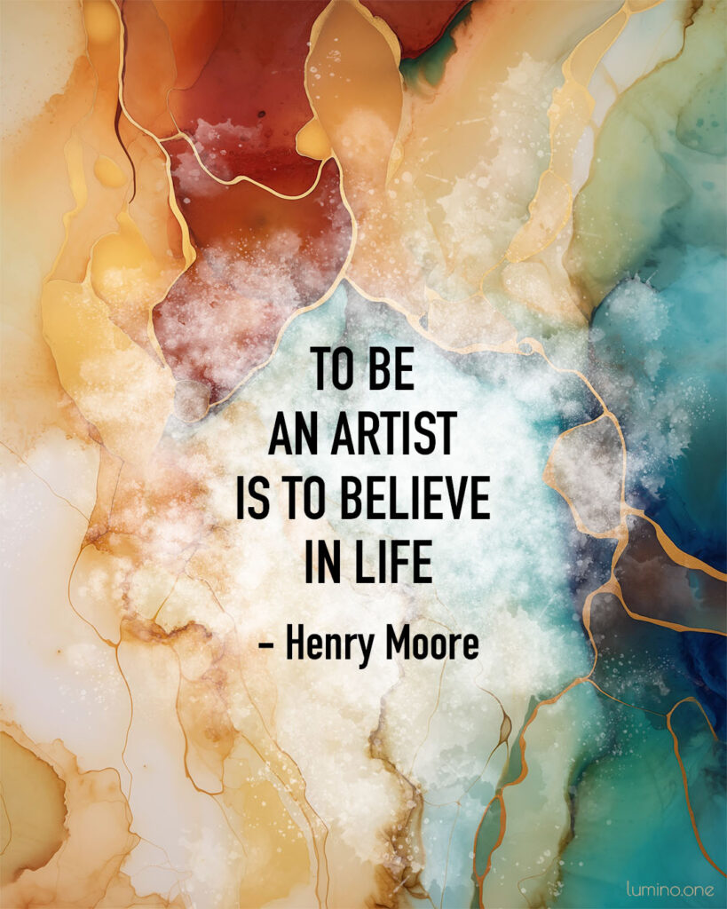 Quotes on Art and Life - "To be an artist is to believe in life." – Henry Moore