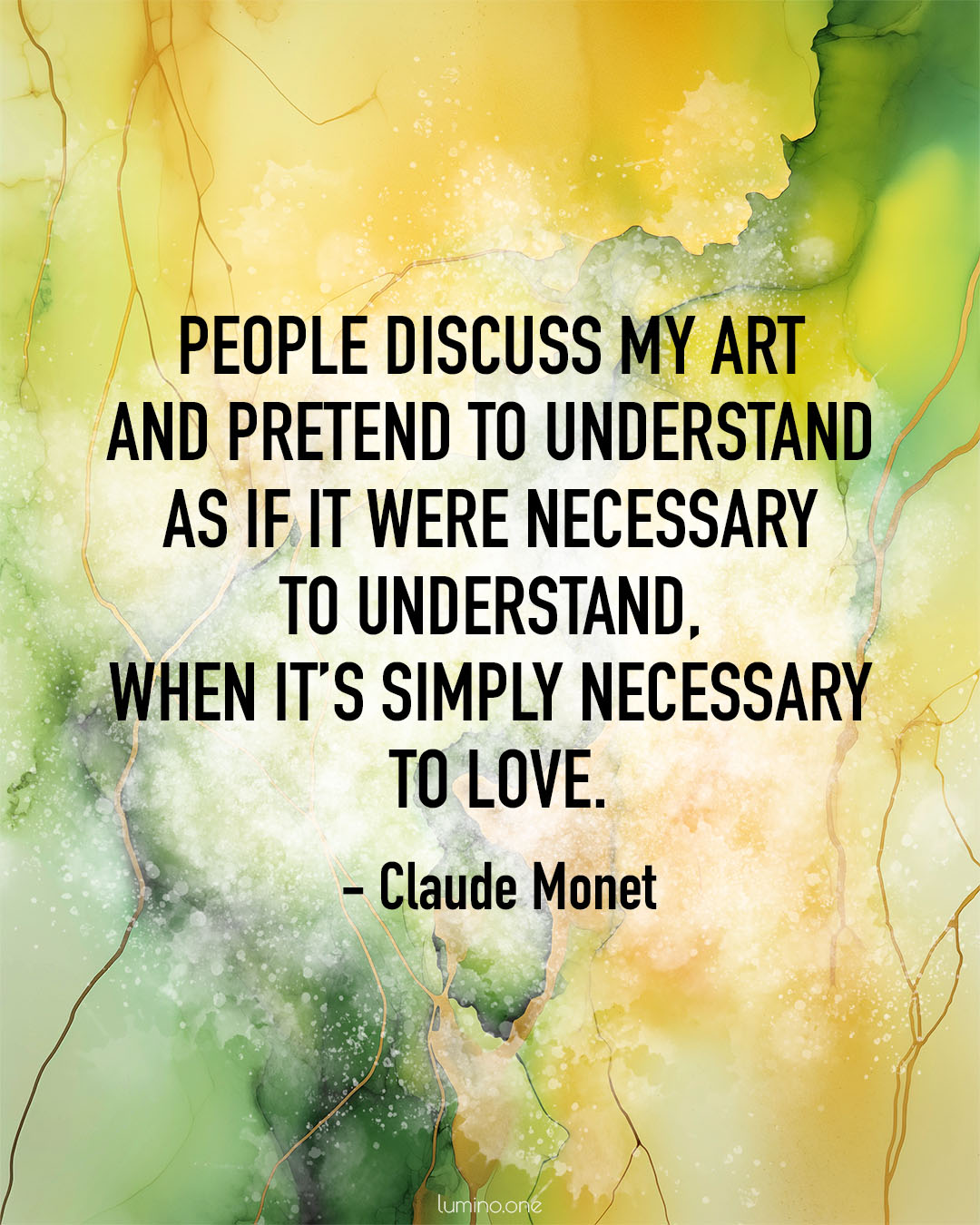 Quotes About Art and Love: "People discuss my art and pretend to understand as if it were necessary to understand, when it’s simply necessary to love." - Claude Monet